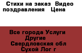 Стихи на заказ, Видео поздравления › Цена ­ 300 - Все города Услуги » Другие   . Свердловская обл.,Сухой Лог г.